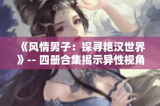 《风情男子：探寻艳汉世界》-- 四册合集揭示异性视角，勾勒男性魅力！