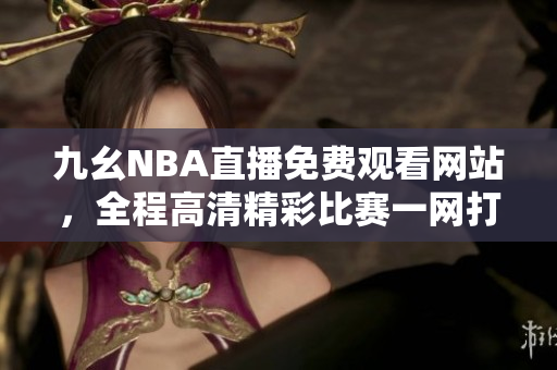 九幺NBA直播免费观看网站，全程高清精彩比赛一网打尽