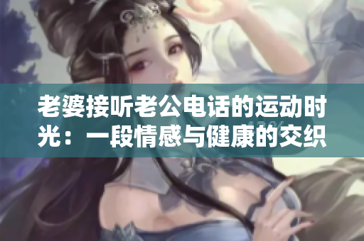 老婆接听老公电话的运动时光：一段情感与健康的交织