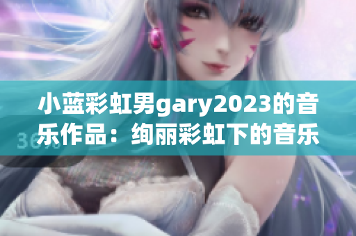 小蓝彩虹男gary2023的音乐作品：绚丽彩虹下的音乐奇迹
