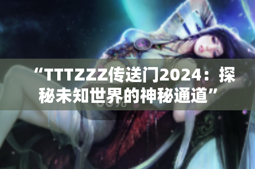 “TTTZZZ传送门2024：探秘未知世界的神秘通道”