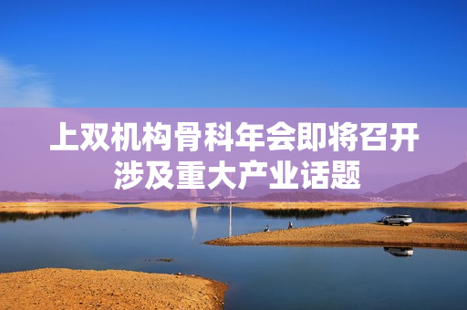 上双机构骨科年会即将召开 涉及重大产业话题
