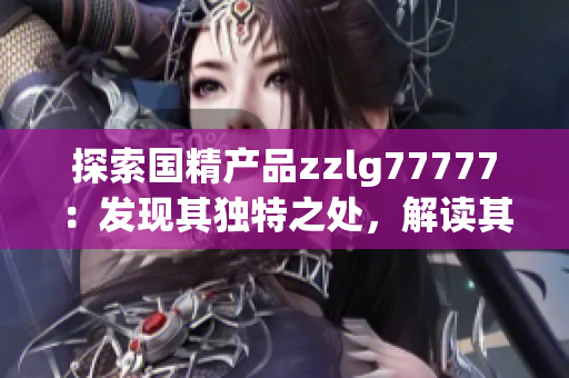 探索国精产品zzlg77777：发现其独特之处，解读其市场潜力与影响