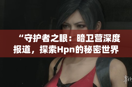 “守护者之眼：暗卫营深度报道，探索Hpn的秘密世界”
