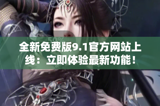 全新免费版9.1官方网站上线：立即体验最新功能！