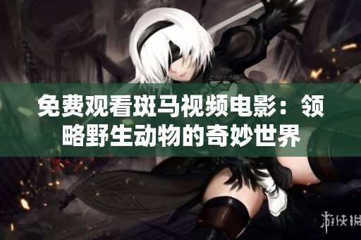 免费观看斑马视频电影：领略野生动物的奇妙世界