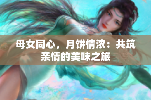 母女同心，月饼情浓：共筑亲情的美味之旅