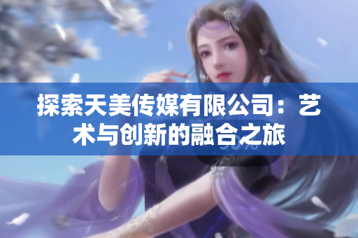 探索天美传媒有限公司：艺术与创新的融合之旅