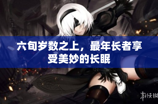 六旬岁数之上，最年长者享受美妙的长眠