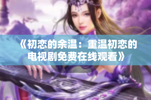 《初恋的余温：重温初恋的电视剧免费在线观看》