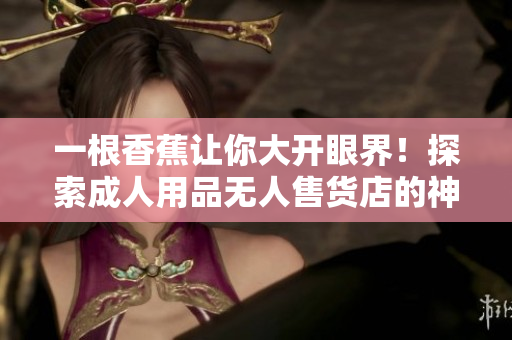 一根香蕉让你大开眼界！探索成人用品无人售货店的神秘世界