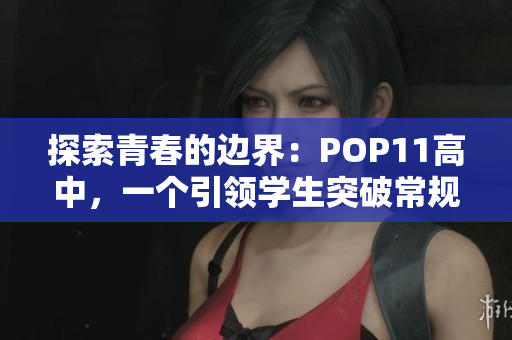 探索青春的边界：POP11高中，一个引领学生突破常规的校园