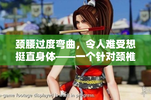 颈腰过度弯曲，令人难受想挺直身体——一个针对颈椎和腰椎的疼痛现象