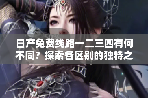 日产免费线路一二三四有何不同？探索各区别的独特之处