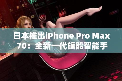 日本推出iPhone Pro Max 70：全新一代旗船智能手机登场