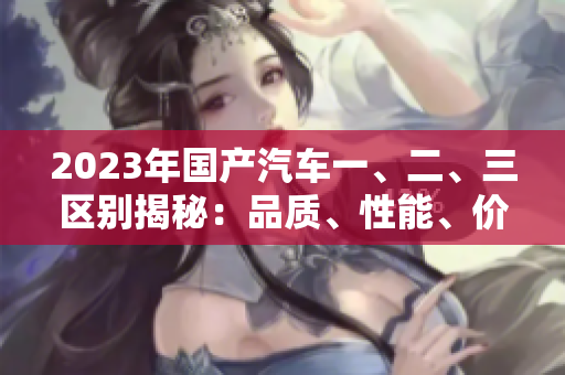 2023年国产汽车一、二、三区别揭秘：品质、性能、价格分析