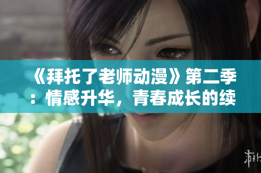 《拜托了老师动漫》第二季：情感升华，青春成长的续篇