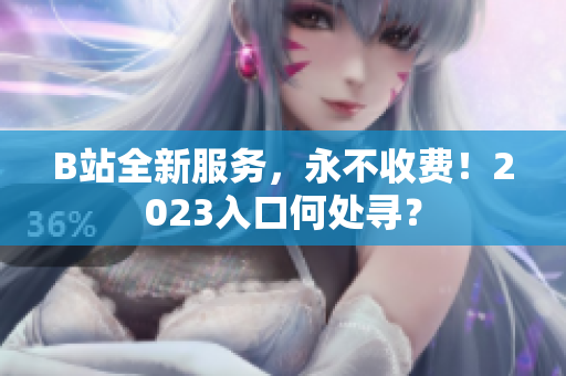 B站全新服务，永不收费！2023入口何处寻？