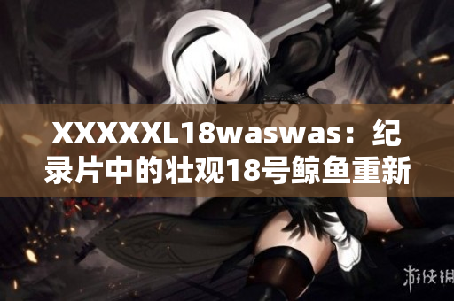 XXXXXL18waswas：纪录片中的壮观18号鲸鱼重新发现