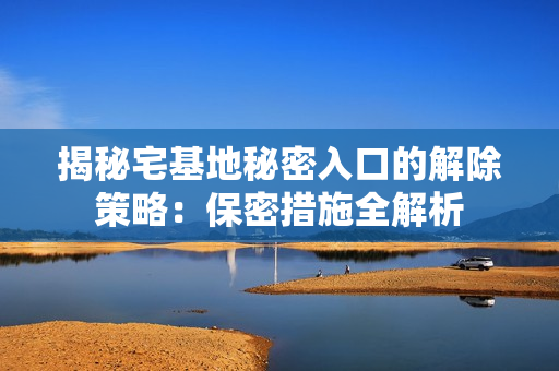 揭秘宅基地秘密入口的解除策略：保密措施全解析