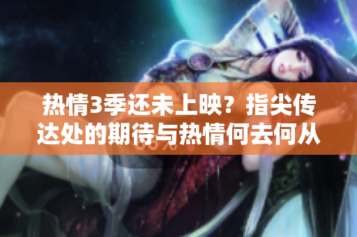 热情3季还未上映？指尖传达处的期待与热情何去何从？