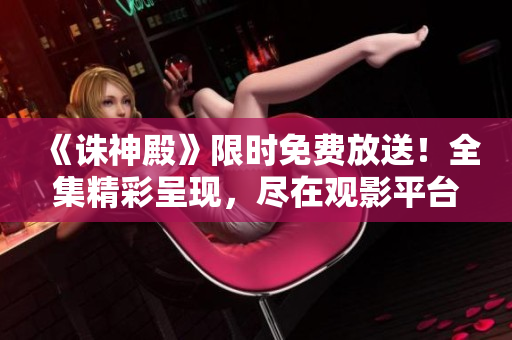 《诛神殿》限时免费放送！全集精彩呈现，尽在观影平台