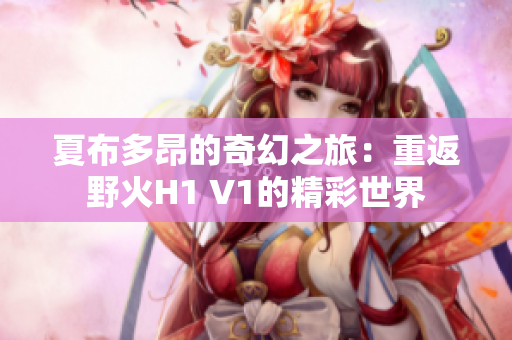 夏布多昂的奇幻之旅：重返野火H1 V1的精彩世界