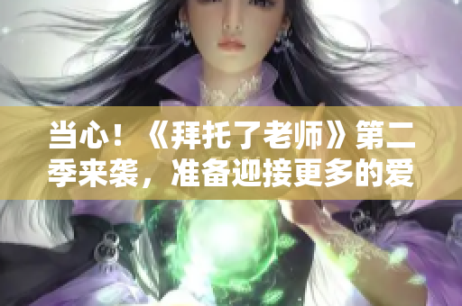 当心！《拜托了老师》第二季来袭，准备迎接更多的爱与冒险