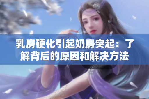 乳房硬化引起奶房突起：了解背后的原因和解决方法