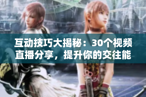 互动技巧大揭秘：30个视频直播分享，提升你的交往能力！