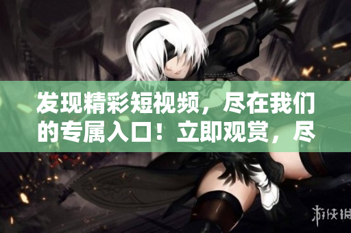 发现精彩短视频，尽在我们的专属入口！立即观赏，尽情畅享！