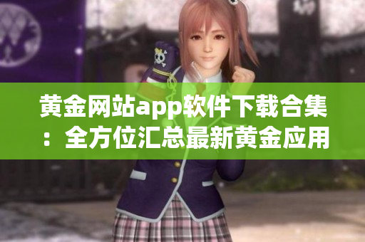 黄金网站app软件下载合集：全方位汇总最新黄金应用，一键轻松获取