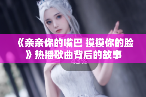 《亲亲你的嘴巴 摸摸你的脸》热播歌曲背后的故事