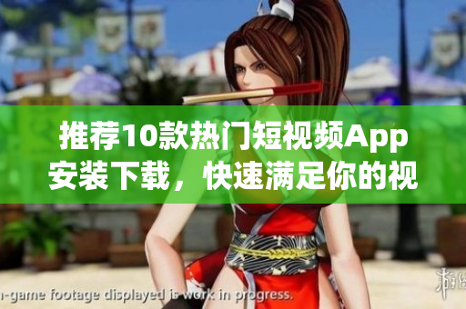 推荐10款热门短视频App安装下载，快速满足你的视频创作需求