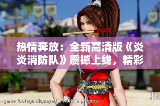 热情奔放：全新高清版《炎炎消防队》震撼上线，精彩纷呈生肉狂欢！