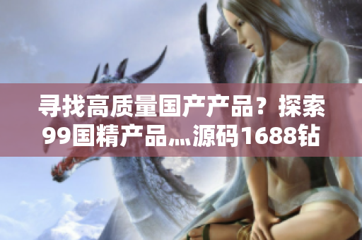 寻找高质量国产产品？探索99国精产品灬源码1688钻石