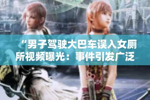 “男子驾驶大巴车误入女厕所视频曝光：事件引发广泛关注和讨论”