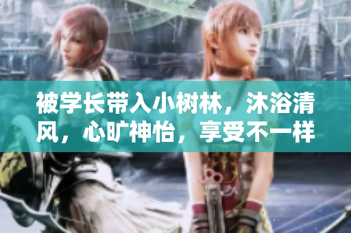 被学长带入小树林，沐浴清风，心旷神怡，享受不一样的恋爱体验