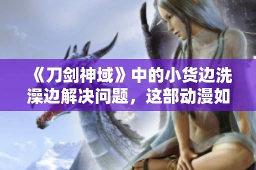 《刀剑神域》中的小货边洗澡边解决问题，这部动漫如何展现主角的成长？