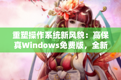 重塑操作系统新风貌：高保真Windows免费版，全新体验助您尽情探索