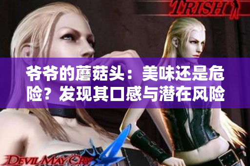 爷爷的蘑菇头：美味还是危险？发现其口感与潜在风险