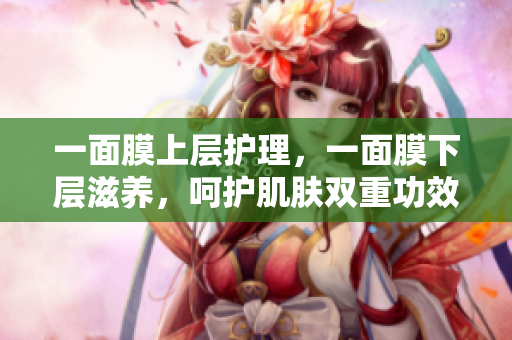 一面膜上层护理，一面膜下层滋养，呵护肌肤双重功效