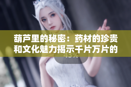 葫芦里的秘密：药材的珍贵和文化魅力揭示千片万片的传奇收藏