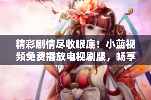 精彩剧情尽收眼底！小蓝视频免费播放电视剧版，畅享最新热门剧集！