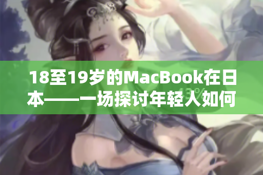 18至19岁的MacBook在日本——一场探讨年轻人如何使用科技的独特之旅