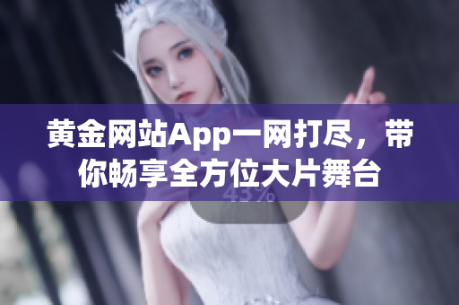 黄金网站App一网打尽，带你畅享全方位大片舞台