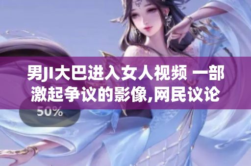 男JI大巴进入女人视频 一部激起争议的影像,网民议论纷纷