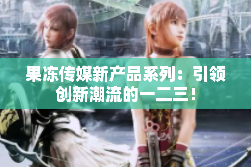 果冻传媒新产品系列：引领创新潮流的一二三！