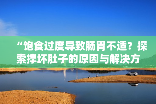 “饱食过度导致肠胃不适？探索撑坏肚子的原因与解决方法！”