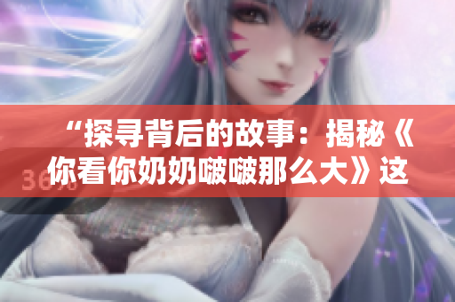 “探寻背后的故事：揭秘《你看你奶奶啵啵那么大》这首歌的来历与意义”